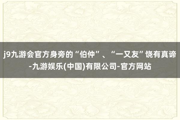 j9九游会官方身旁的“伯仲”、“一又友”饶有真谛-九游娱乐(中国)有限公司-官方网站