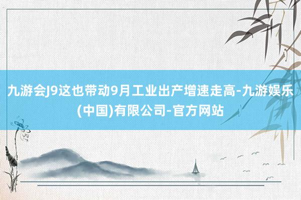 九游会J9这也带动9月工业出产增速走高-九游娱乐(中国)有限公司-官方网站