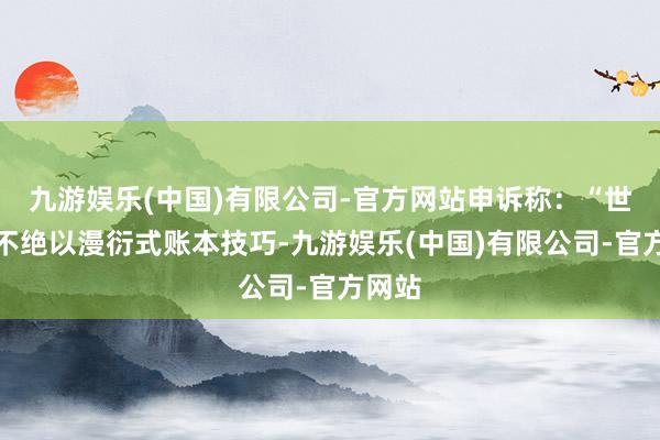 九游娱乐(中国)有限公司-官方网站申诉称：“世即将不绝以漫衍式账本技巧-九游娱乐(中国)有限公司-官方网站