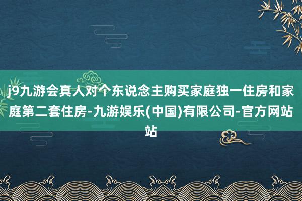 j9九游会真人对个东说念主购买家庭独一住房和家庭第二套住房-九游娱乐(中国)有限公司-官方网站