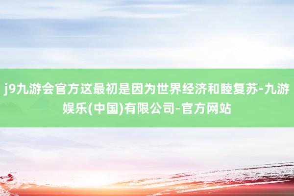 j9九游会官方这最初是因为世界经济和睦复苏-九游娱乐(中国)有限公司-官方网站