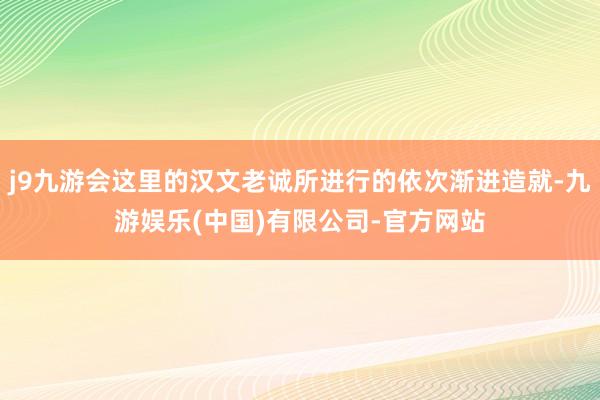 j9九游会这里的汉文老诚所进行的依次渐进造就-九游娱乐(中国)有限公司-官方网站