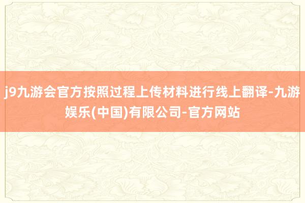 j9九游会官方按照过程上传材料进行线上翻译-九游娱乐(中国)有限公司-官方网站