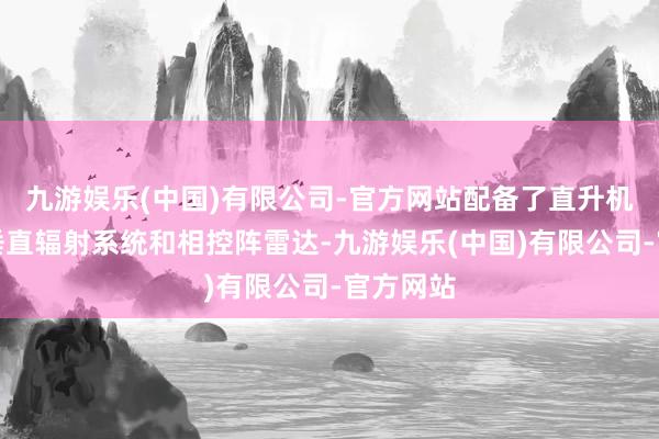 九游娱乐(中国)有限公司-官方网站配备了直升机船面、垂直辐射系统和相控阵雷达-九游娱乐(中国)有限公司-官方网站