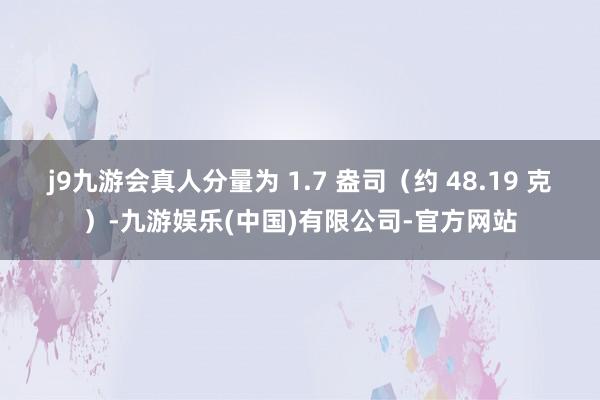 j9九游会真人分量为 1.7 盎司（约 48.19 克）-九游娱乐(中国)有限公司-官方网站