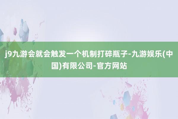 j9九游会就会触发一个机制打碎瓶子-九游娱乐(中国)有限公司-官方网站