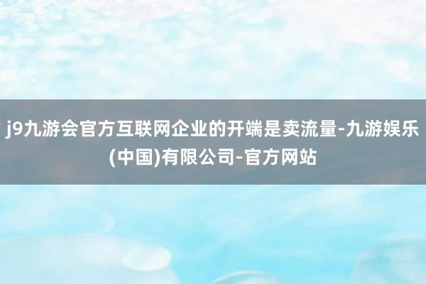 j9九游会官方互联网企业的开端是卖流量-九游娱乐(中国)有限公司-官方网站