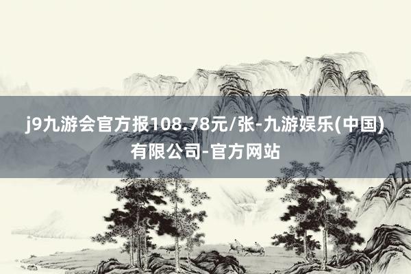 j9九游会官方报108.78元/张-九游娱乐(中国)有限公司-官方网站