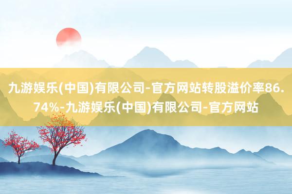 九游娱乐(中国)有限公司-官方网站转股溢价率86.74%-九游娱乐(中国)有限公司-官方网站