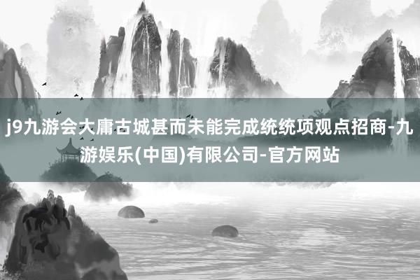 j9九游会大庸古城甚而未能完成统统项观点招商-九游娱乐(中国)有限公司-官方网站