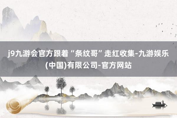 j9九游会官方　　跟着“条纹哥”走红收集-九游娱乐(中国)有限公司-官方网站