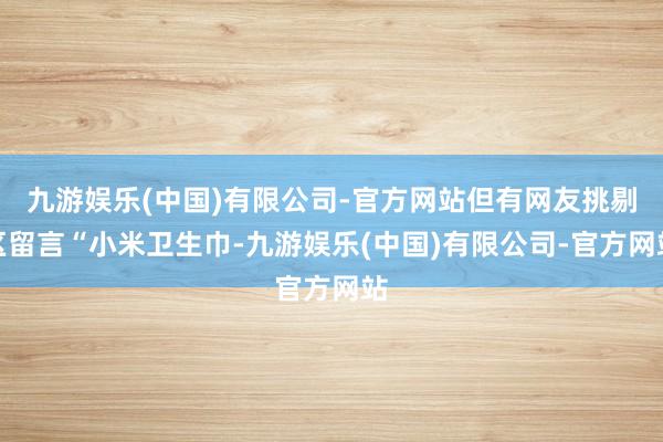 九游娱乐(中国)有限公司-官方网站但有网友挑剔区留言“小米卫生巾-九游娱乐(中国)有限公司-官方网站