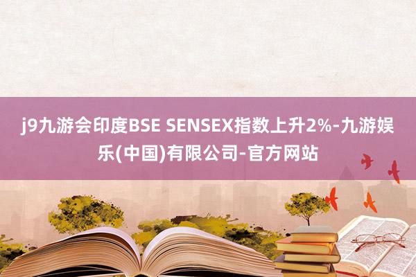 j9九游会印度BSE SENSEX指数上升2%-九游娱乐(中国)有限公司-官方网站