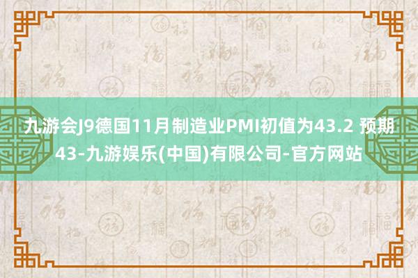 九游会J9德国11月制造业PMI初值为43.2 预期43-九游娱乐(中国)有限公司-官方网站