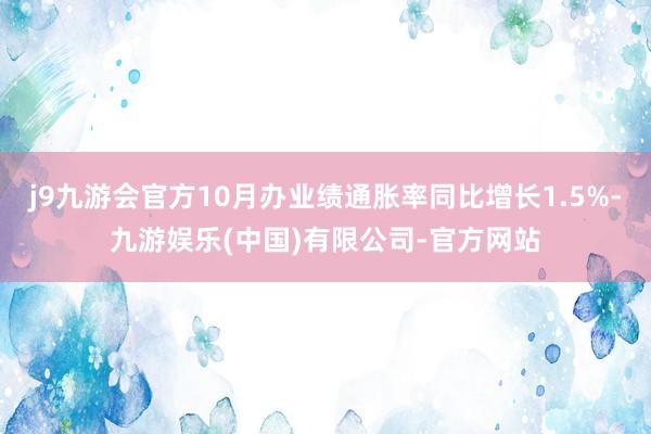 j9九游会官方10月办业绩通胀率同比增长1.5%-九游娱乐(中国)有限公司-官方网站