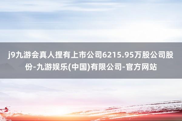 j9九游会真人捏有上市公司6215.95万股公司股份-九游娱乐(中国)有限公司-官方网站