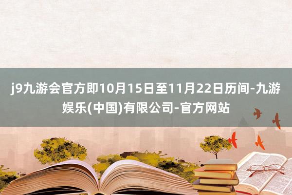 j9九游会官方即10月15日至11月22日历间-九游娱乐(中国)有限公司-官方网站