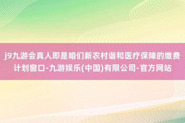 j9九游会真人即是咱们新农村谐和医疗保障的缴费计划窗口-九游娱乐(中国)有限公司-官方网站