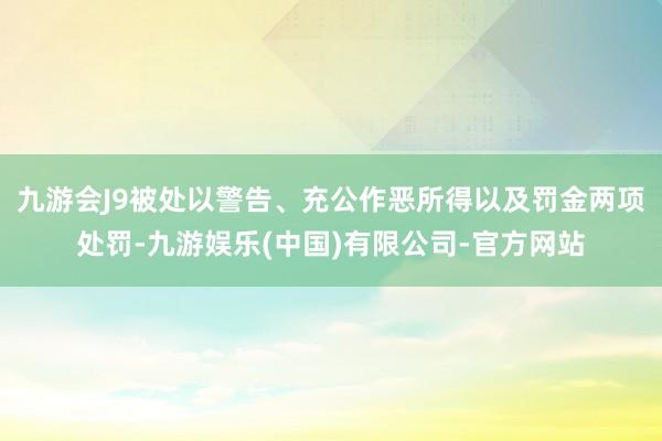 九游会J9被处以警告、充公作恶所得以及罚金两项处罚-九游娱乐(中国)有限公司-官方网站