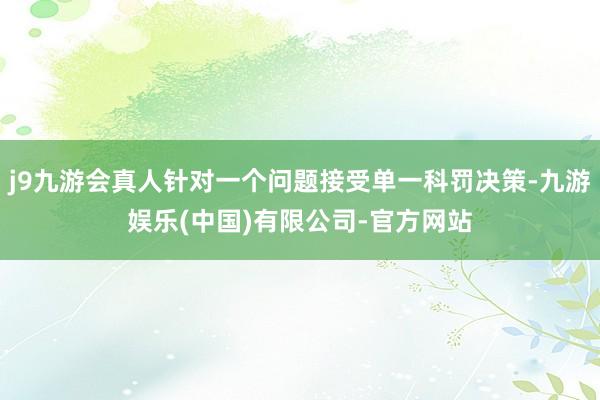 j9九游会真人针对一个问题接受单一科罚决策-九游娱乐(中国)有限公司-官方网站