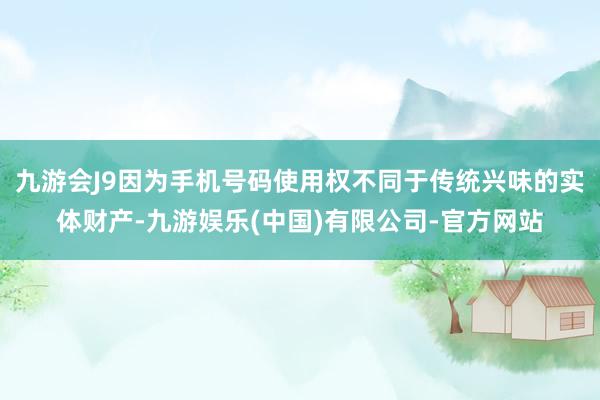 九游会J9因为手机号码使用权不同于传统兴味的实体财产-九游娱乐(中国)有限公司-官方网站