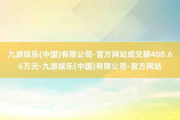 九游娱乐(中国)有限公司-官方网站成交额408.66万元-九游娱乐(中国)有限公司-官方网站