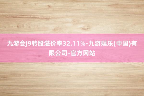 九游会J9转股溢价率32.11%-九游娱乐(中国)有限公司-官方网站