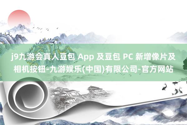 j9九游会真人豆包 App 及豆包 PC 新增像片及相机按钮-九游娱乐(中国)有限公司-官方网站