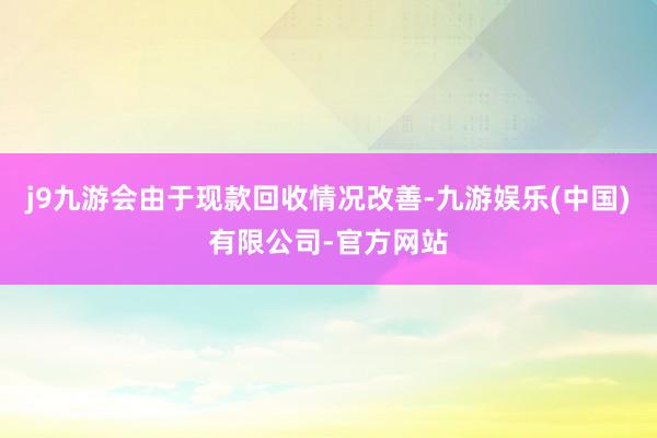 j9九游会由于现款回收情况改善-九游娱乐(中国)有限公司-官方网站