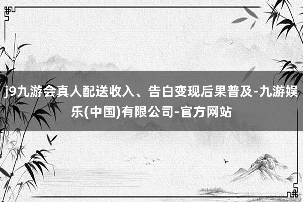 j9九游会真人配送收入、告白变现后果普及-九游娱乐(中国)有限公司-官方网站