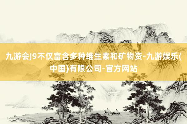 九游会J9不仅富含多种维生素和矿物资-九游娱乐(中国)有限公司-官方网站