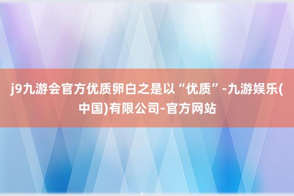 j9九游会官方优质卵白之是以“优质”-九游娱乐(中国)有限公司-官方网站