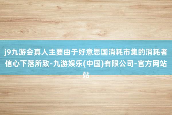 j9九游会真人主要由于好意思国消耗市集的消耗者信心下落所致-九游娱乐(中国)有限公司-官方网站