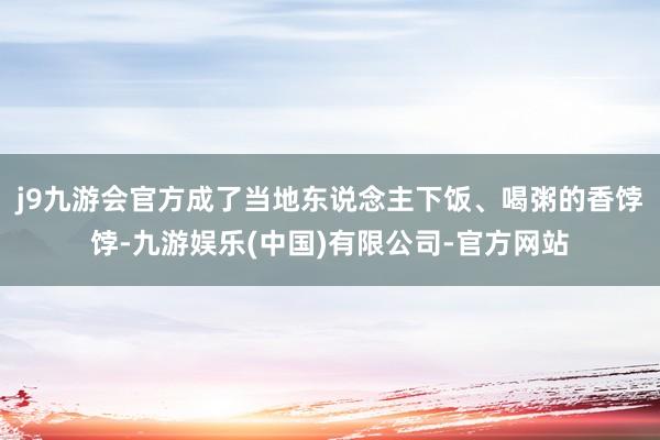 j9九游会官方成了当地东说念主下饭、喝粥的香饽饽-九游娱乐(中国)有限公司-官方网站