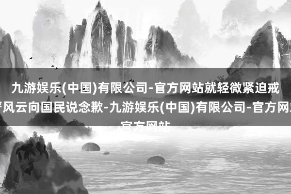 九游娱乐(中国)有限公司-官方网站就轻微紧迫戒严风云向国民说念歉-九游娱乐(中国)有限公司-官方网站