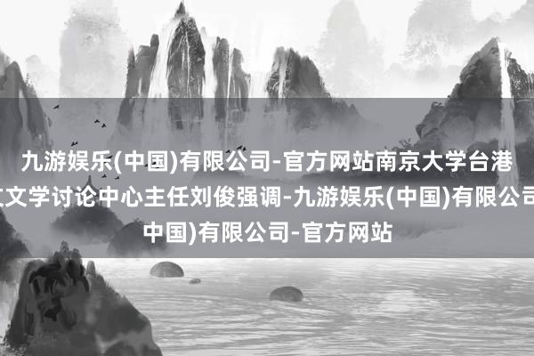 九游娱乐(中国)有限公司-官方网站南京大学台港暨国际中文文学讨论中心主任刘俊强调-九游娱乐(中国)有限公司-官方网站