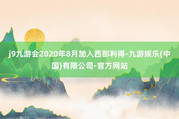 j9九游会2020年8月加入西部利得-九游娱乐(中国)有限公司-官方网站