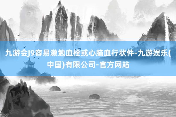 九游会J9容易激勉血栓或心脑血行状件-九游娱乐(中国)有限公司-官方网站