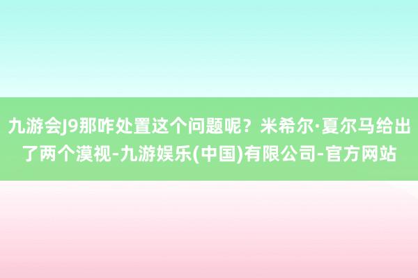 九游会J9那咋处置这个问题呢？米希尔·夏尔马给出了两个漠视-九游娱乐(中国)有限公司-官方网站