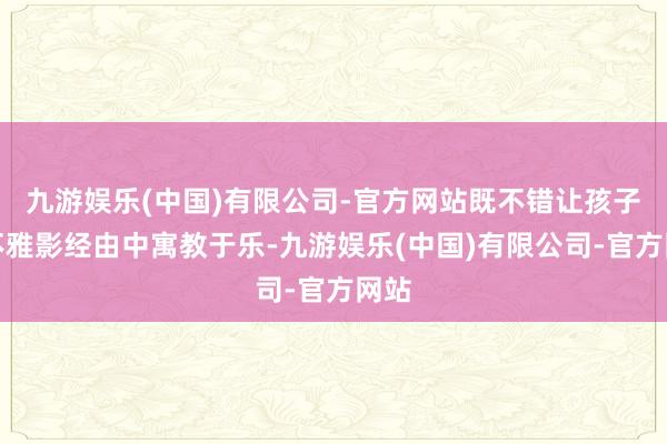 九游娱乐(中国)有限公司-官方网站既不错让孩子在不雅影经由中寓教于乐-九游娱乐(中国)有限公司-官方网站