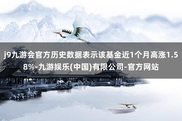 j9九游会官方历史数据表示该基金近1个月高涨1.58%-九游娱乐(中国)有限公司-官方网站