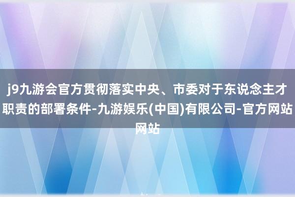 j9九游会官方贯彻落实中央、市委对于东说念主才职责的部署条件-九游娱乐(中国)有限公司-官方网站