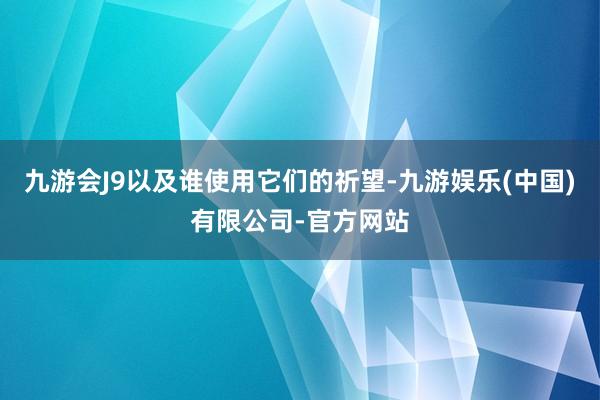 九游会J9以及谁使用它们的祈望-九游娱乐(中国)有限公司-官方网站