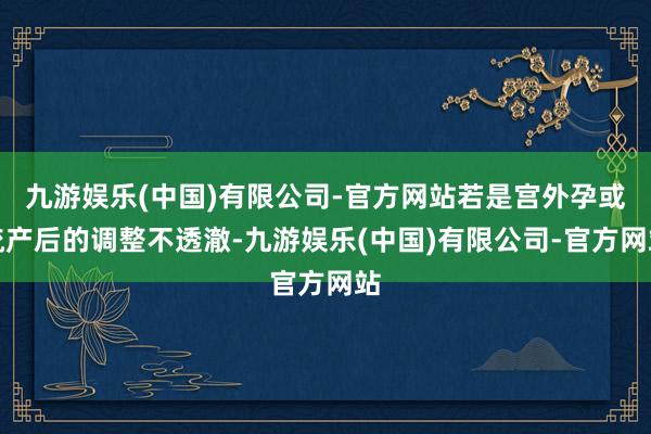 九游娱乐(中国)有限公司-官方网站若是宫外孕或流产后的调整不透澈-九游娱乐(中国)有限公司-官方网站