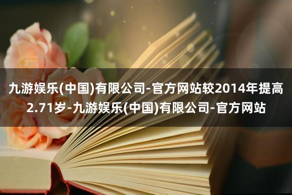 九游娱乐(中国)有限公司-官方网站较2014年提高2.71岁-九游娱乐(中国)有限公司-官方网站