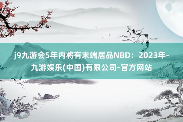 j9九游会　　5年内将有末端居品　　NBD：2023年-九游娱乐(中国)有限公司-官方网站