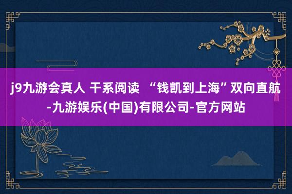 j9九游会真人 干系阅读  “钱凯到上海”双向直航-九游娱乐(中国)有限公司-官方网站