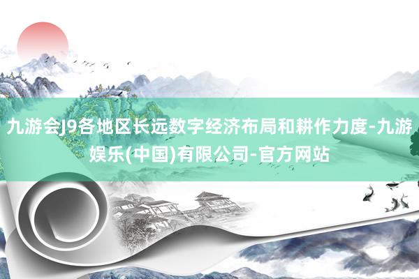 九游会J9各地区长远数字经济布局和耕作力度-九游娱乐(中国)有限公司-官方网站