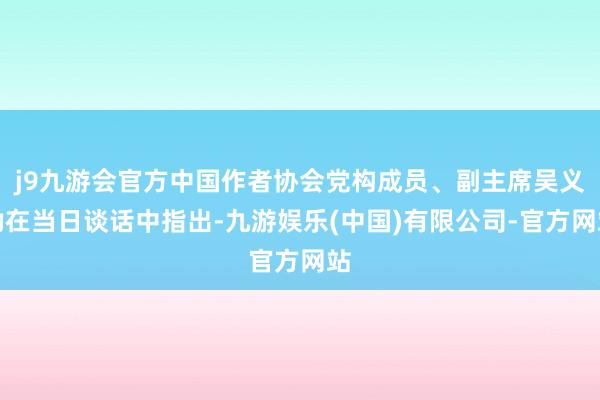 j9九游会官方中国作者协会党构成员、副主席吴义勤在当日谈话中指出-九游娱乐(中国)有限公司-官方网站