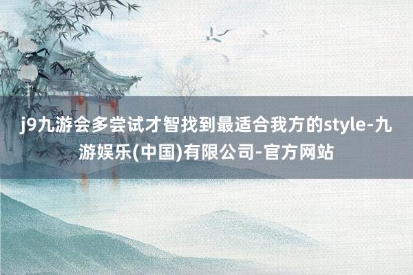 j9九游会多尝试才智找到最适合我方的style-九游娱乐(中国)有限公司-官方网站